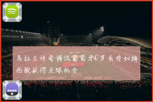 乌拉圭传奇调侃葡萄牙C罗或将如梅西般获得点球机会