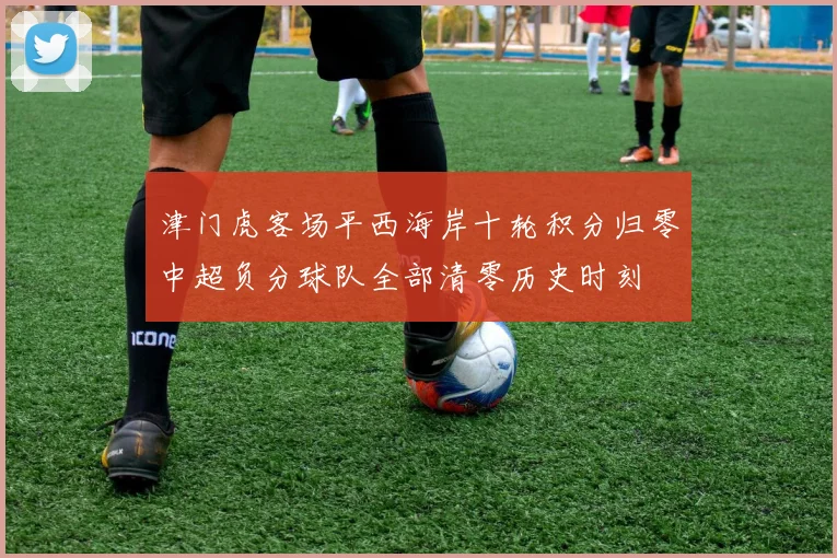 津门虎客场平西海岸十轮积分归零中超负分球队全部清零历史时刻