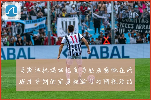 马斯坦托诺回忆皇马经历感慨在西班牙学到的宝贵经验与对阿根廷的思念