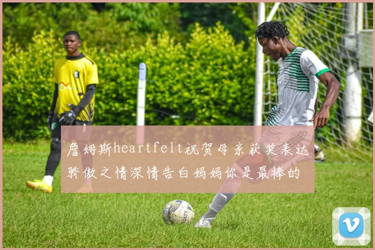 詹姆斯heartfelt祝贺母亲获奖表达骄傲之情深情告白妈妈你是最棒的我爱你