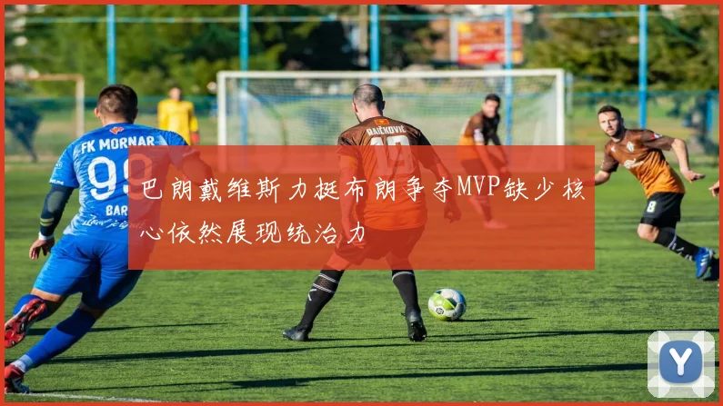 巴朗戴维斯力挺布朗争夺MVP缺少核心依然展现统治力